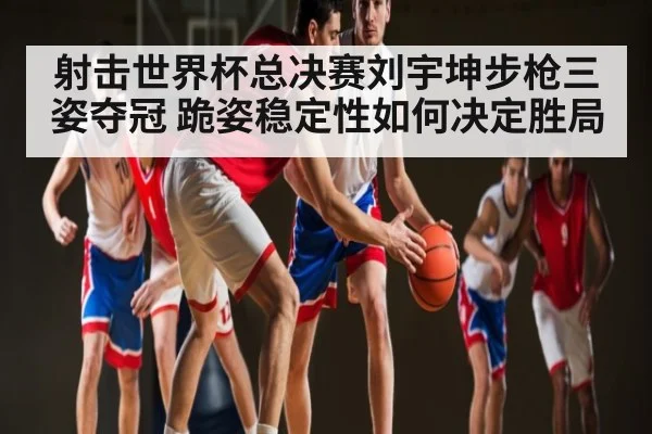 射击世界杯总决赛刘宇坤步枪三姿夺冠 跪姿稳定性如何决定胜局