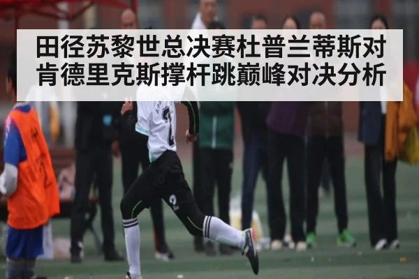 田径苏黎世总决赛杜普兰蒂斯对肯德里克斯撑杆跳巅峰对决分析